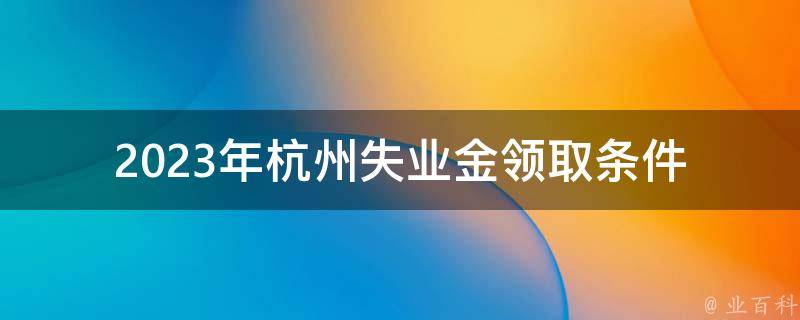 2023年杭州失业金**条件(你需要满足哪些条件才能申请？)