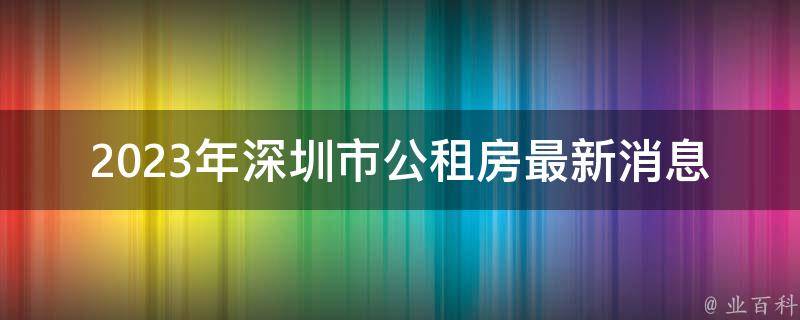 2023年深圳市公租房最新消息(如何申请、条件及资格要求)