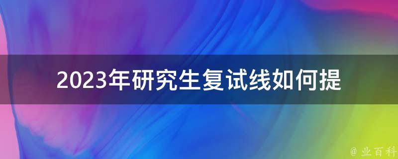 2023年研究生复试线_如何提前备考，轻松拿到高分