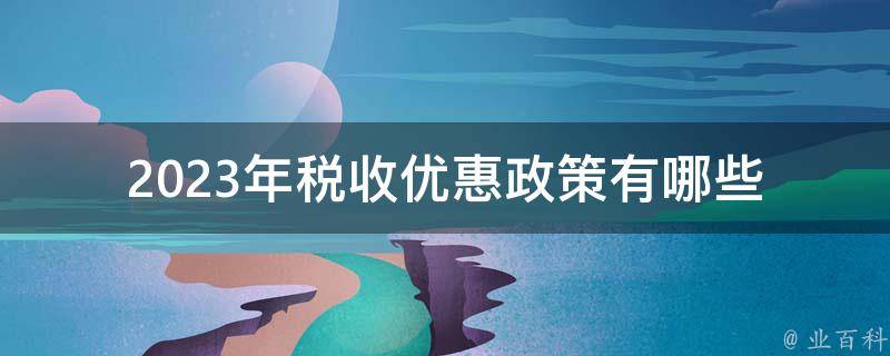 2023年税收优惠政策_有哪些变化和调整