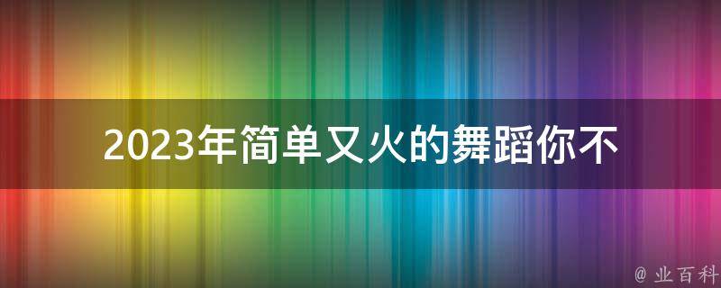 2023年简单又火的舞蹈_你不得不学会的5个舞步