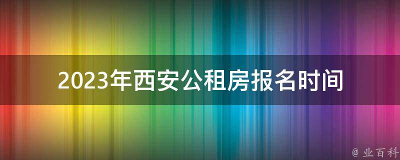 2023年西安公租房报名时间(什么时候开始，如何申请)