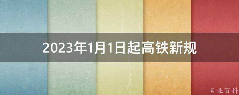 2023年1月1日起高铁新规_将如何影响你的出行体验