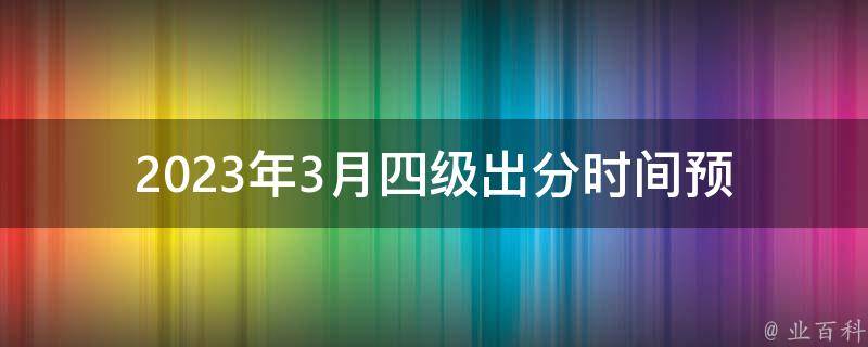 2023年3月四级出分时间(预计何时公布成绩)