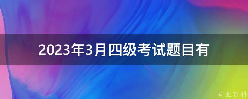 2023年3月四级考试题目(有哪些变化和备考技巧)