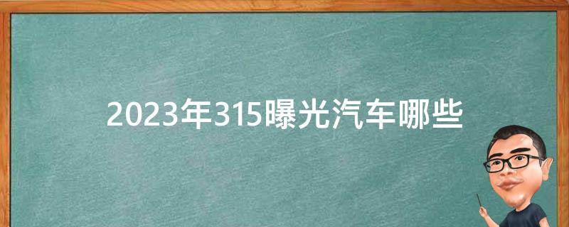 2023年315曝光汽车(哪些车型曝光？曝光后如何应对？)