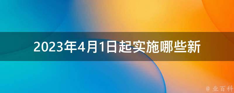 2023年4月1日起实施哪些新规(你需要了解的重要变化)