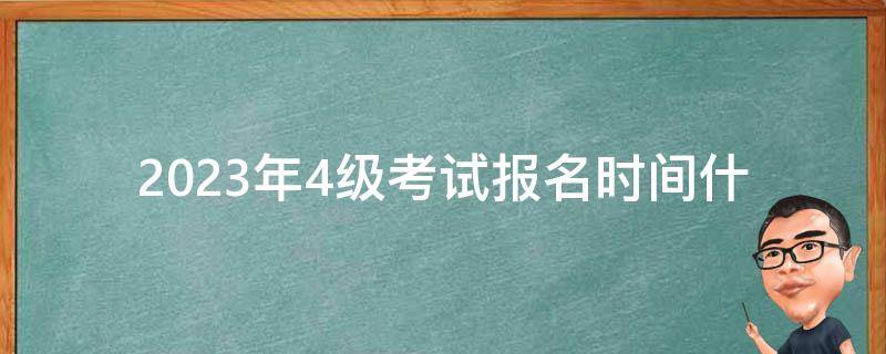 2023年4级考试报名时间(什么时候开始？)