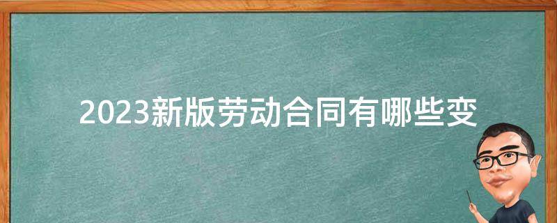 2023新版劳动合同_有哪些变化和注意事项