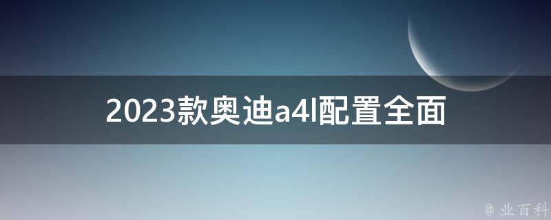 2023款奥迪a4l配置_全面解析：内饰、动力、安全、智能科技