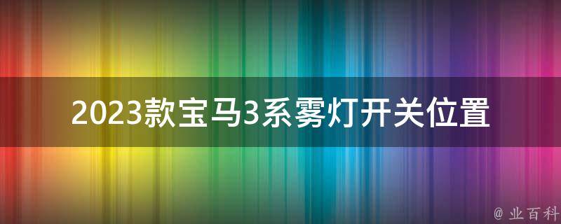 2023款宝马3系雾灯开关位置在哪里？_详细介绍雾灯的使用方法和注意事项