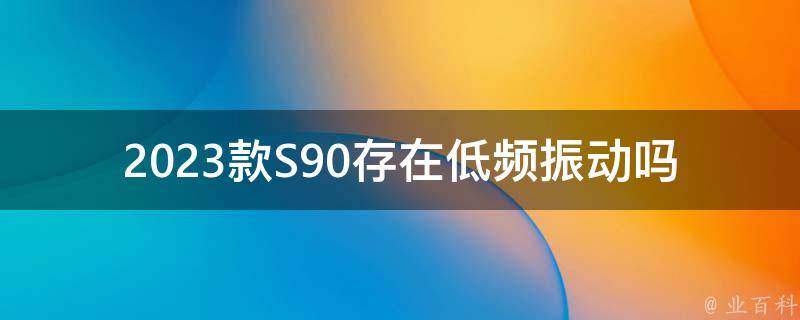 2023款S90存在低频振动吗_车主真实反馈及解决方法