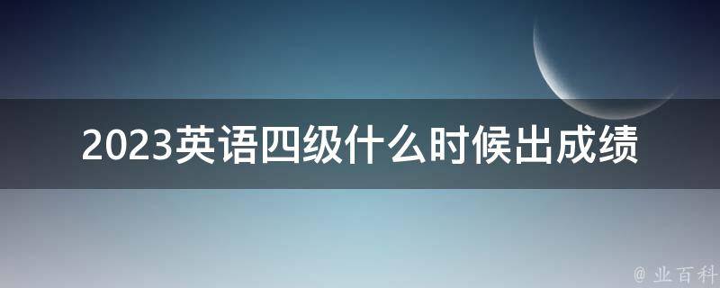 2023英语四级什么时候出成绩_官方公布时间及查询方式