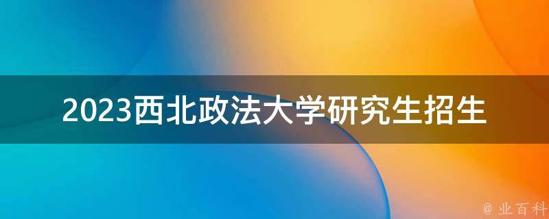 2023西北政法大学研究生招生(有哪些报考要点需要注意？)