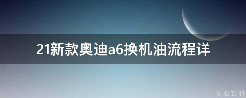 21新款奥迪a6换机油流程_详解+步骤