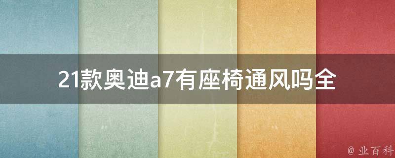 21款奥迪a7有座椅通风吗(全面解析21款奥迪a7座椅配置，通风座椅是否为标配？)。