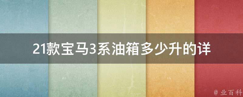 21款宝马3系油箱多少升的(详解宝马3系油箱容量、续航里程、油耗等问题)。