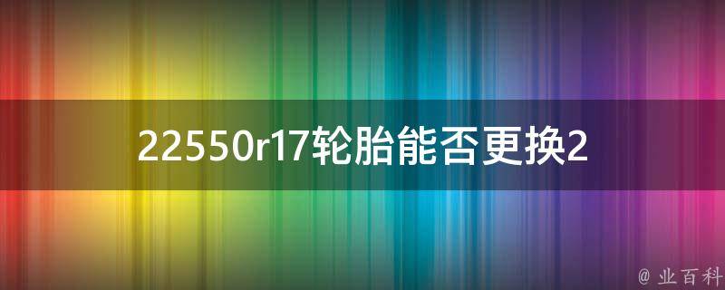 22550r17轮胎能否更换22560r17轮胎_规格解析+汽车安全提示