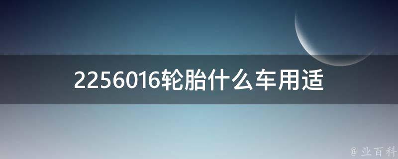 2256016轮胎什么车用_适用车型推荐及使用注意事项。