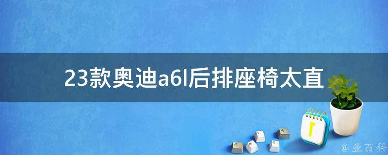 23款奥迪a6l后排座椅太直_如何优雅地解决后排座椅不舒适的问题。