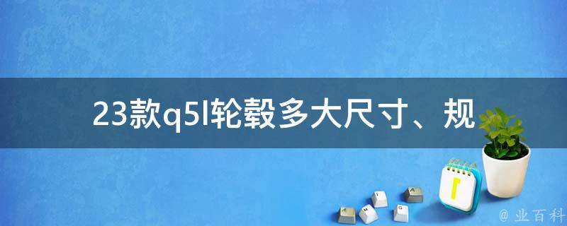 23款q5l轮毂多大(尺寸、规格、参数详解)