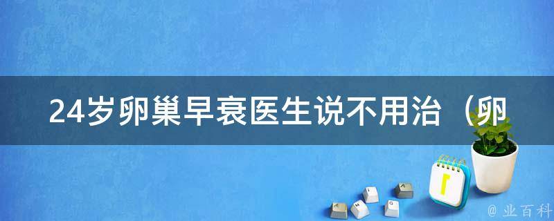 24岁卵巢早衰医生说不用治（卵巢早衰的原因、预防方法和调理建议）