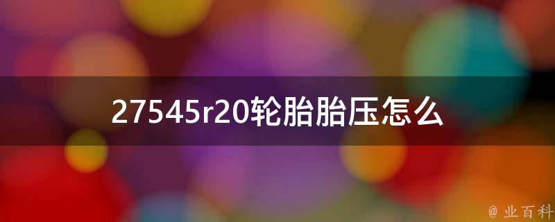 27545r20轮胎胎压(怎么调整最合适？胎压表、标准、指南、规范、推荐、调整方法)