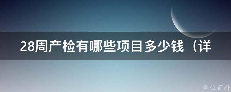 28周产检有哪些项目多少钱（详解28周孕检项目及费用）