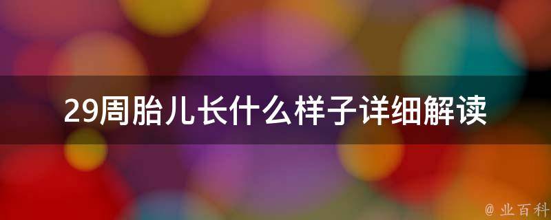 29周胎儿长什么样子_详细解读胎儿发育过程与注意事项。