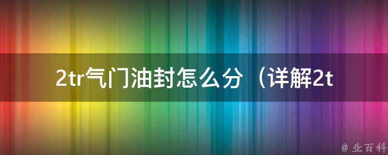 2tr气门油封怎么分（详解2tr发动机常见问题及解决方法）