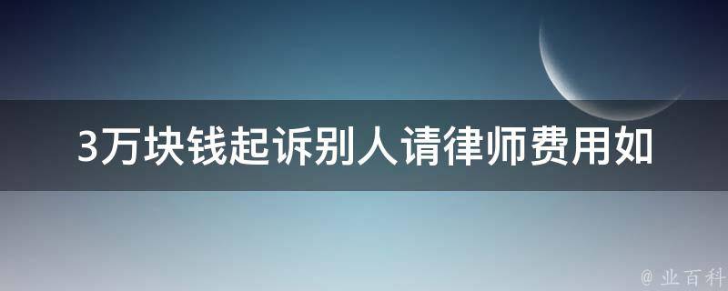 3万块钱起诉别人请律师费用(如何降低诉讼成本)