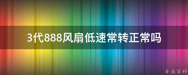 3代888风扇低速常转正常吗(解析原因及解决方法)