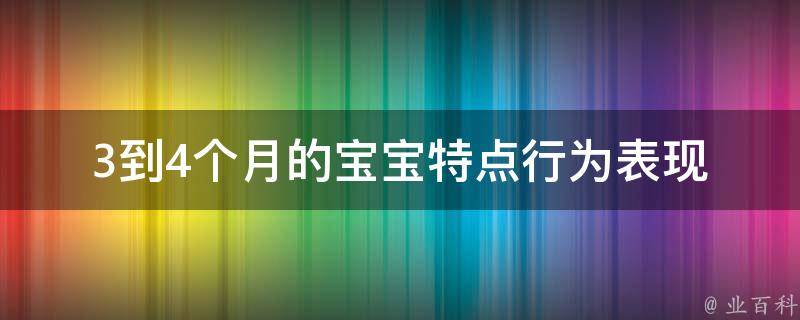 3到4个月的宝宝特点_行为表现、发育进程、喂养技巧等