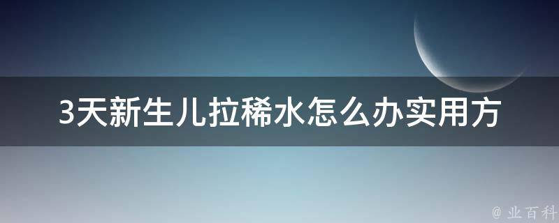 3天新生儿拉稀水怎么办(实用方法大全，让宝宝健康成长)