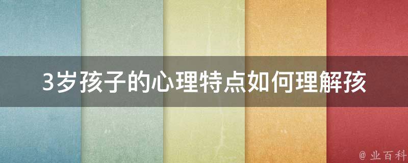 3岁孩子的心理特点_如何理解孩子的情绪变化、行为表现和需求。