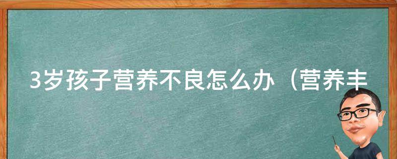 3岁孩子营养不良怎么办_营养丰富的食谱推荐、专家教你如何增加孩子的食欲