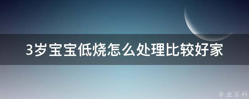 3岁宝宝低烧怎么处理比较好_家庭常备药+中西医结合治疗方法