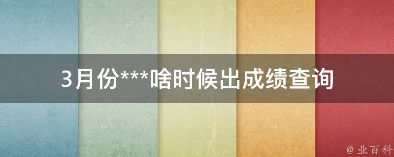 3月份***啥时候出成绩(查询成绩时间及注意事项)