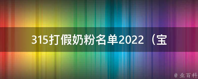 315打假奶粉名单2022_宝宝健康必看！2022最新奶粉质量排行榜公布