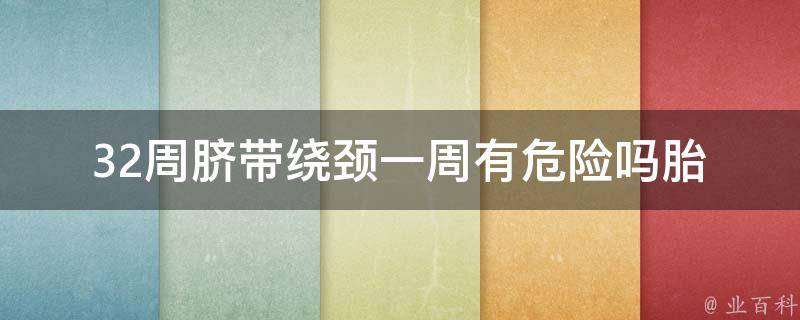 32周脐带绕颈一周有危险吗(胎儿健康与安全，医生详细解答)。