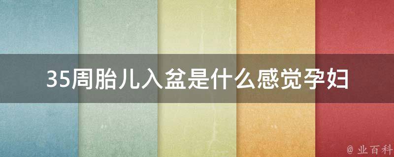 35周胎儿入盆是什么感觉(孕妇必看：入盆前后的症状和注意事项)