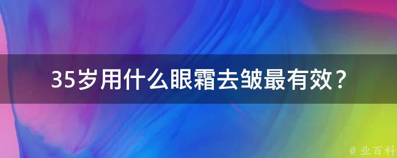 35岁用什么眼霜去皱最有效？(专家推荐10款祛皱眼霜)