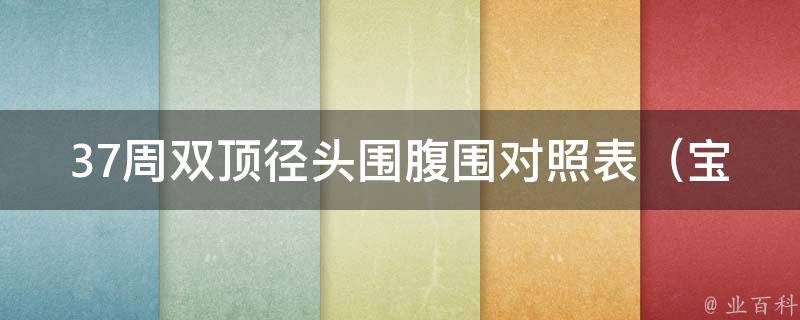 37周双顶径头围腹围对照表_宝宝生长发育指标，了解宝宝健康成长