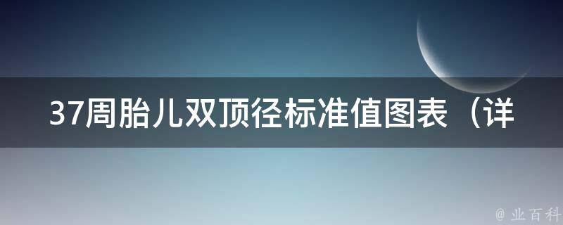 37周胎儿双顶径标准值图表（详解胎儿生长指标及妊娠检查注意事项）