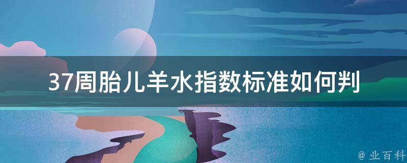 37周胎儿羊水指数标准(如何判断胎儿健康？详解羊水指数、羊水过多、过少等问题)。