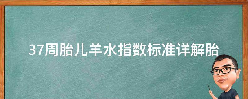 37周胎儿羊水指数标准_详解胎儿羊水指数正常值、低值及高值的意义。