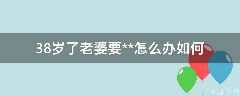 38岁了老婆要**怎么办_如何挽回婚姻