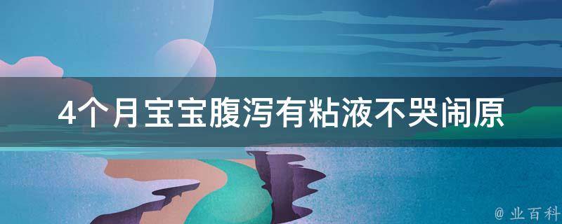 4个月宝宝腹泻有粘液不哭闹(原因分析及家庭护理指南)。