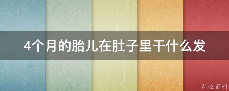 4个月的胎儿在肚子里干什么_发育情况、胎教方法、孕妇饮食指南