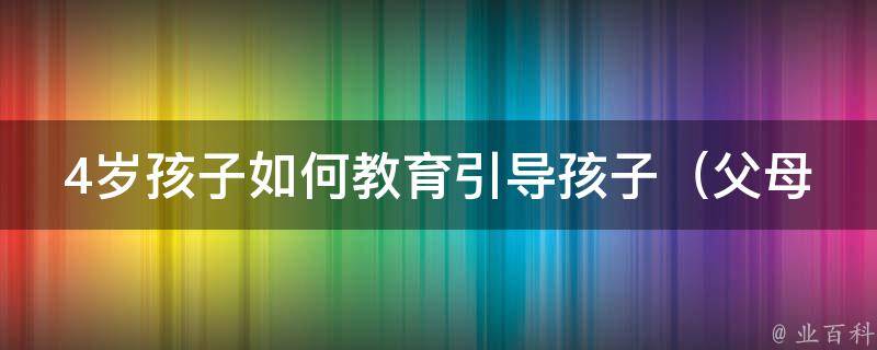 4岁孩子如何教育引导孩子_父母必备的10种教育方法，让孩子健康成长